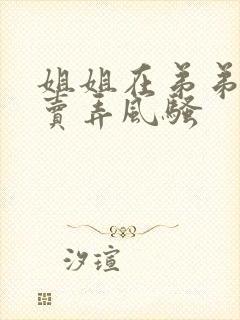 姐姐在弟弟面前卖弄风骚