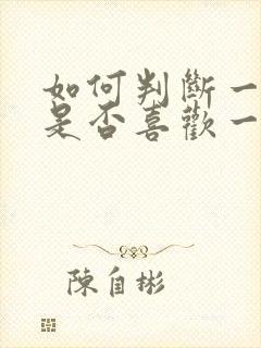 如何判断一个人是否喜欢一个人