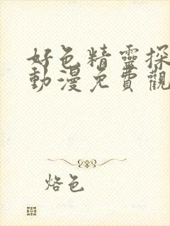 好色精灵探访记动漫免费观看全集高清第一集