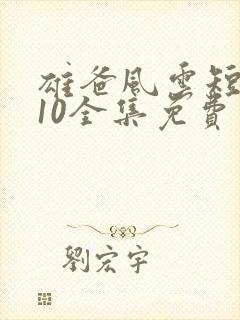 雄爸风云短剧110全集免费观看