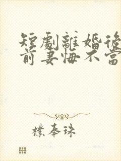 短剧离婚后冷傲前妻悔不当初全集