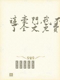 这豪门,我不嫁了全文免费阅读