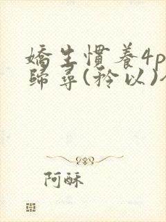 娇生惯养4ph归寻(矜以)全文阅读