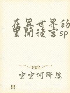 在异世界的迷宫里开后宫sp