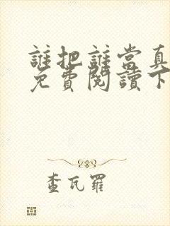 谁把谁当真漫画免费阅读下拉式无删减