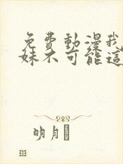 免费动漫我的妹妹不可能这么可爱