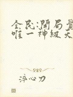 全民:开局觉醒唯一神级天赋无删减全部章节