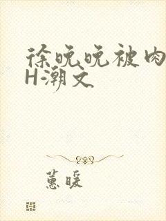 徐晚晚被肉干高H潮文