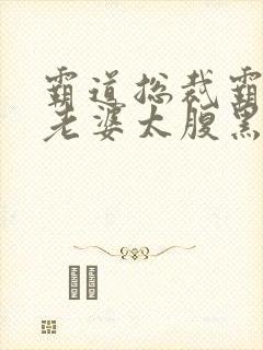霸道总裁霸道宠老婆太腹黑免费阅读