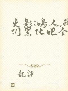 火影:鸣人,我们黑化吧全文免费下载