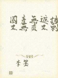 国产无遮挡又黄又无爽又刺激的视频