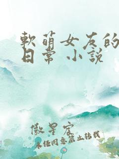 软萌女友的恋爱日常 小说