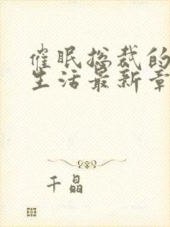 催眠总裁的幸福生活最新章节