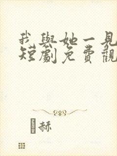 我与她一见钟情短剧免费观看全集