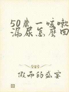 50岁一咳嗽就漏尿怎么回事