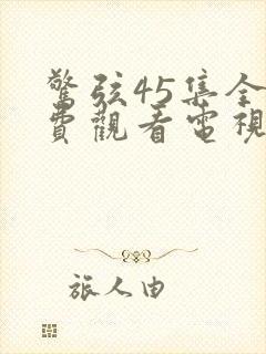 惊弦45集全免费观看电视剧在线