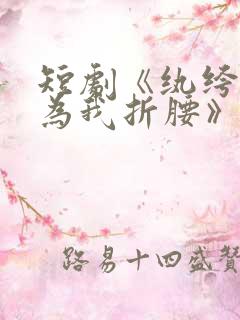 短剧《纨绔夫君为我折腰》