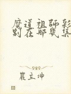 魔道祖师彩蛋分别在哪几集