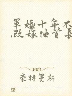 军婚十年不圆房,改嫁他首长免费阅读