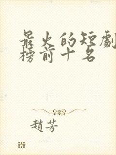 最火的短剧排行榜前十名