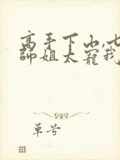 高手下山,七个师姐太宠我最新集