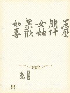 如果女朋友问你喜欢她什么怎么回答