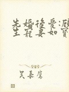 先婚后爱:顾先生宠妻如宝原著