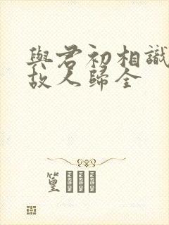 与君初相识犹如故人归全