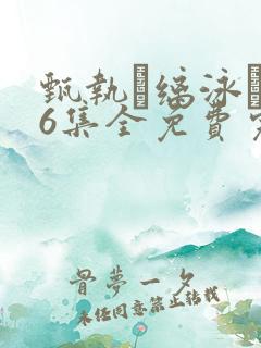 甄执缡泳�76集全免费完整