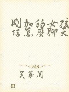 刚加的女孩子微信怎么聊天