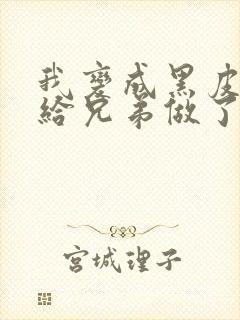 我变成黑皮辣妹给兄弟做了