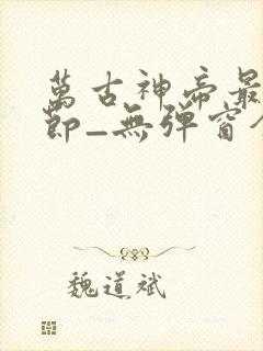 万古神帝最新章节_无弹窗全文