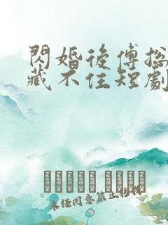 闪婚后傅总马甲藏不住短剧