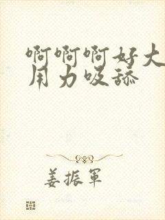 啊啊啊好大好硬用力吸舔