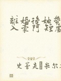 离婚后她带崽嫁入豪门 短剧