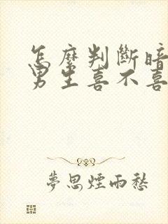 怎么判断暗恋的男生喜不喜欢自己