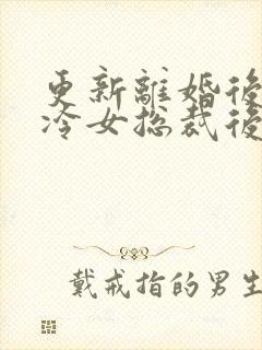 更新离婚后,高冷女总裁后悔