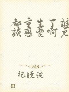 都重生了谁还想谈恋爱啊免费阅读