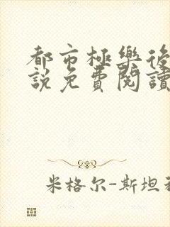 都市极乐后宫小说免费阅读最新章节列表