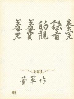 羞羞的铁拳在线免费观看完整版