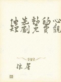 他先动的心沈笑短剧免费观看