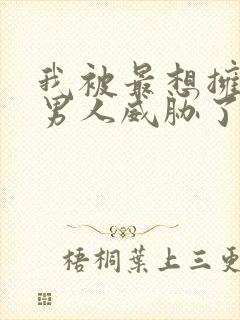 我被最想拥抱的男人威胁了漫画无删