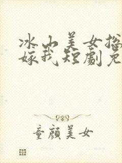 冰山美女总裁要嫁我短剧免费观看