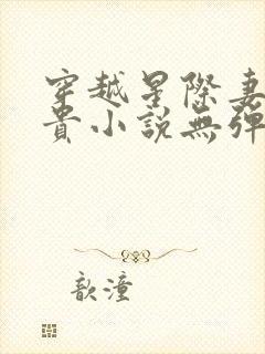 穿越星际妻荣夫贵小说无弹窗无广告