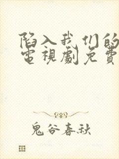 陷入我们的热恋电视剧免费观看第三集