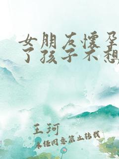 女朋友怀孕几天了孩子不想要怎么办