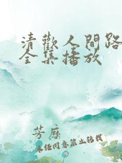 清欢人间路短剧全集播放
