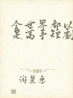 全世界都以为我是高手短剧全集在线观看