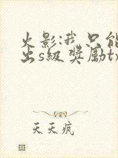 火影:我只能抽出s级奖励txt下载