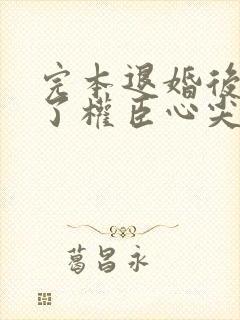 完本退婚后我成了权臣心尖宠